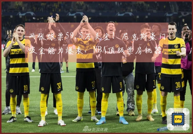 两张球票59.5万美金！尼克斯豪门吸金能力爆表，NBA顶级票房机器