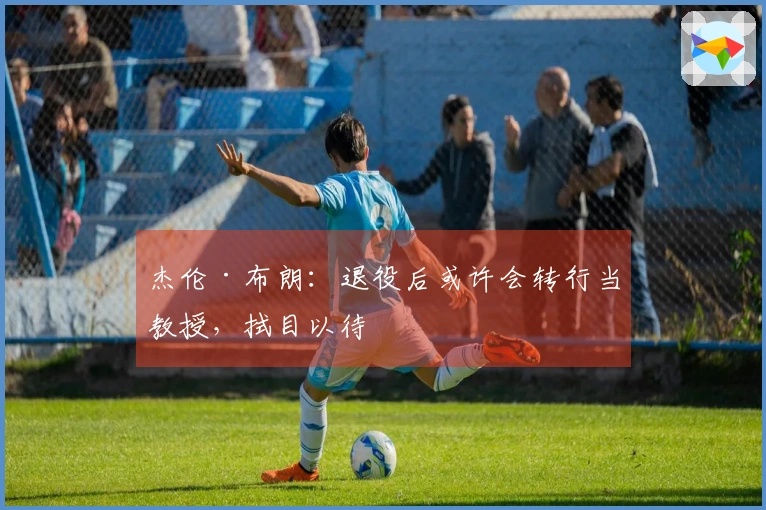 杰伦·布朗：退役后或许会转行当教授，拭目以待